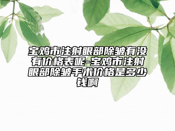 宝鸡市注射眼部除皱有没有价格表呢-宝鸡市注射眼部除皱手术价格是多少钱啊