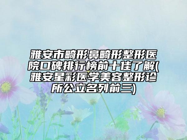 雅安市畸形鼻畸形整形医院口碑排行榜前十佳了解(雅安星彩医学美容整形诊所公立名列前三)