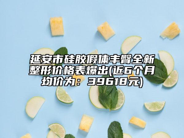 延安市硅胶假体丰臀全新整形价格表爆出(近6个月均价为：39618元)