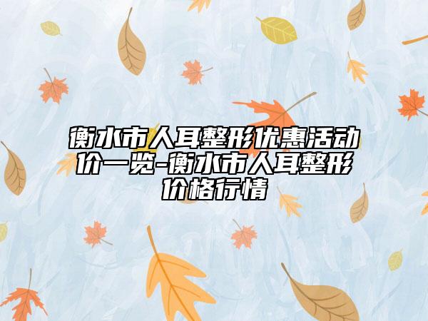 衡水市人耳整形优惠活动价一览-衡水市人耳整形价格行情