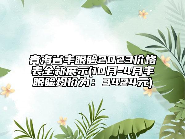 青海省丰眼睑2023价格表全新展示(10月-4月丰眼睑均价为：3424元)