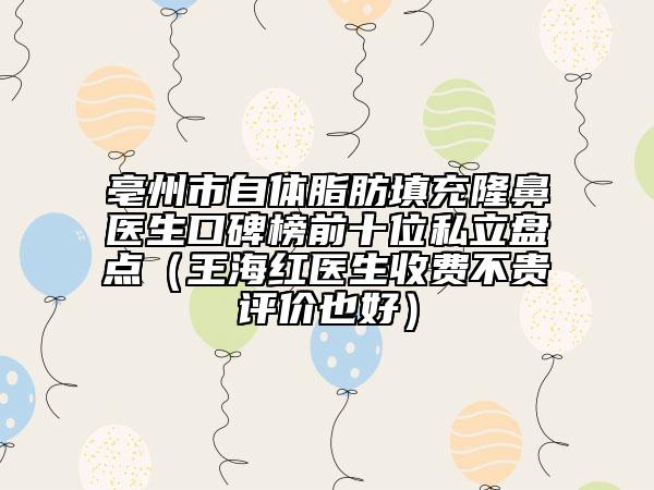 亳州市自体脂肪填充隆鼻医生口碑榜前十位私立盘点（王海红医生收费不贵评价也好）