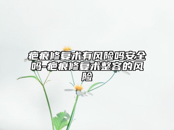 疤痕修复术有风险吗安全吗-疤痕修复术整容的风险