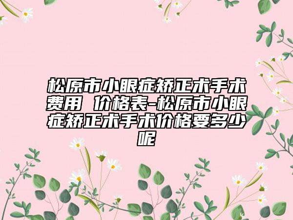 松原市小眼症矫正术手术费用 价格表-松原市小眼症矫正术手术价格要多少呢