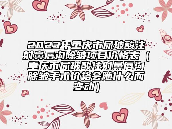 2023年重庆市尿玻酸注射鼻唇沟除皱项目价格表（重庆市尿玻酸注射鼻唇沟除皱手术价格会随什么而变动）