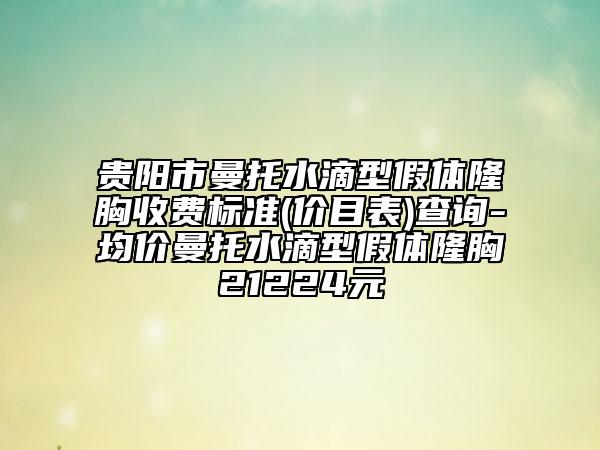 贵阳市曼托水滴型假体隆胸收费标准(价目表)查询-均价曼托水滴型假体隆胸21224元