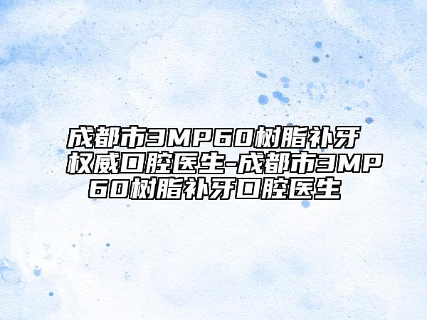 成都市3MP60树脂补牙权威口腔医生-成都市3MP60树脂补牙口腔医生