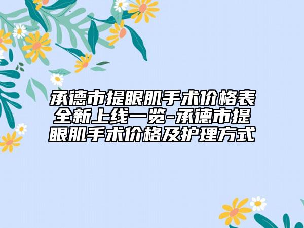 承德市提眼肌手术价格表全新上线一览-承德市提眼肌手术价格及护理方式