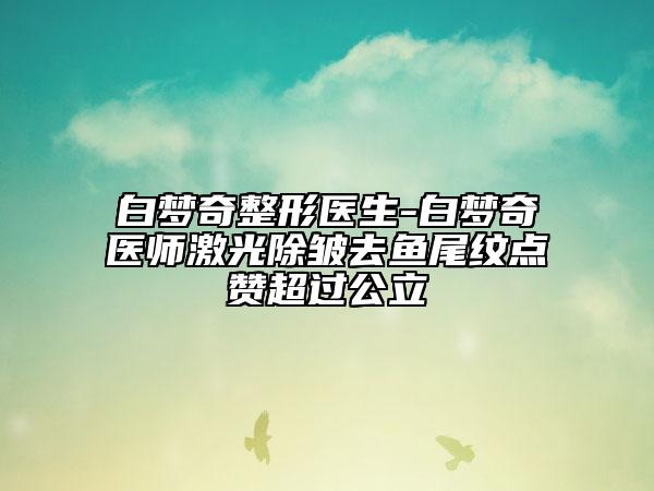 白梦奇整形医生-白梦奇医师激光除皱去鱼尾纹点赞超过公立