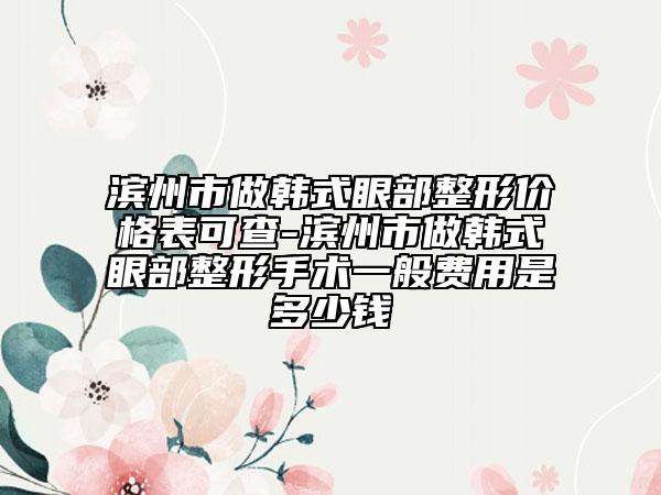 滨州市做韩式眼部整形价格表可查-滨州市做韩式眼部整形手术一般费用是多少钱