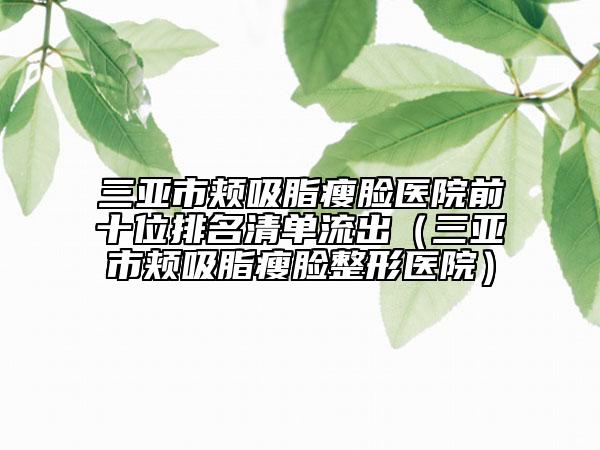 三亚市颊吸脂瘦脸医院前十位排名清单流出（三亚市颊吸脂瘦脸整形医院）