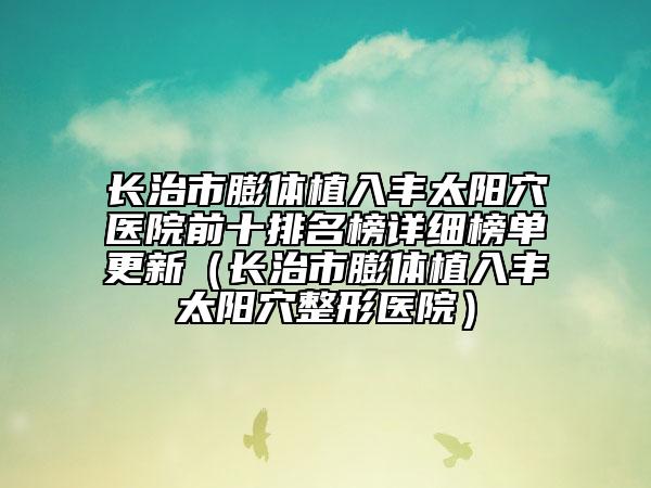 长治市膨体植入丰太阳穴医院前十排名榜详细榜单更新（长治市膨体植入丰太阳穴整形医院）