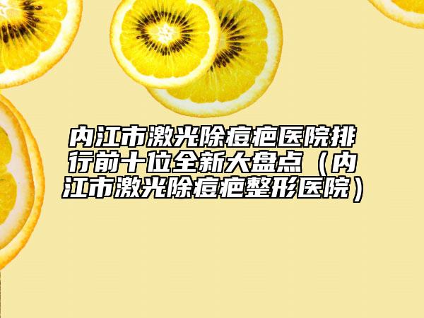 内江市激光除痘疤医院排行前十位全新大盘点（内江市激光除痘疤整形医院）