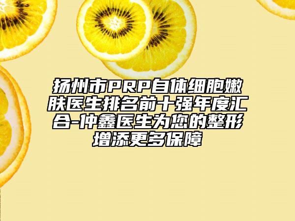 扬州市PRP自体细胞嫩肤医生排名前十强年度汇合-仲鑫医生为您的整形增添更多保障