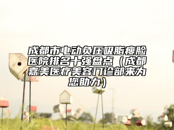 成都市电动负压吸脂瘦脸医院排名十强盘点（成都嘉美医疗美容门诊部来为您助力）