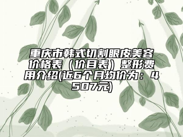 重庆市韩式切割眼皮美容价格表（价目表）整形费用介绍(近6个月均价为：4507元)