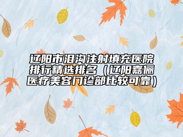 辽阳市泪沟注射填充医院排行精选排名（辽阳嘉俪医疗美容门诊部比较可靠）