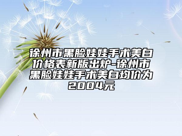 徐州市黑脸娃娃手术美白价格表新版出炉-徐州市黑脸娃娃手术美白均价为2004元