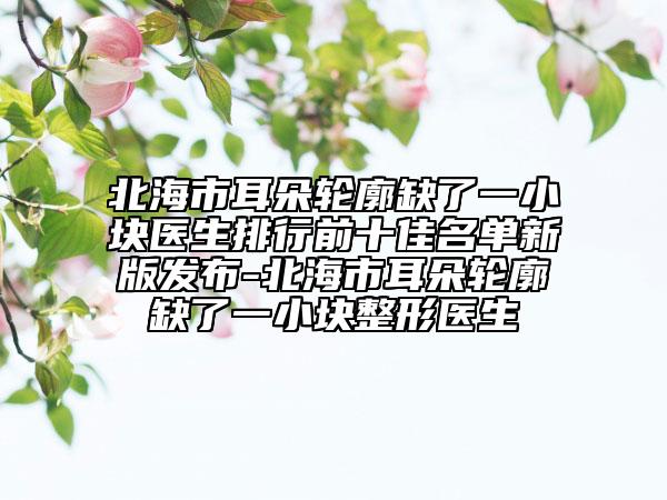 北海市耳朵轮廓缺了一小块医生排行前十佳名单新版发布-北海市耳朵轮廓缺了一小块整形医生