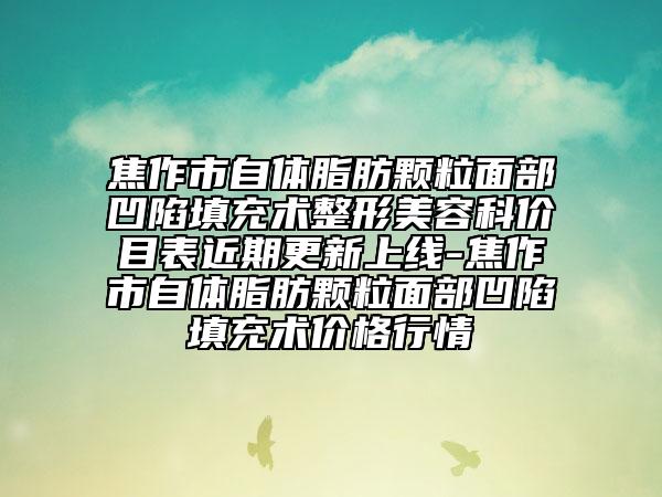 焦作市自体脂肪颗粒面部凹陷填充术整形美容科价目表近期更新上线-焦作市自体脂肪颗粒面部凹陷填充术价格行情