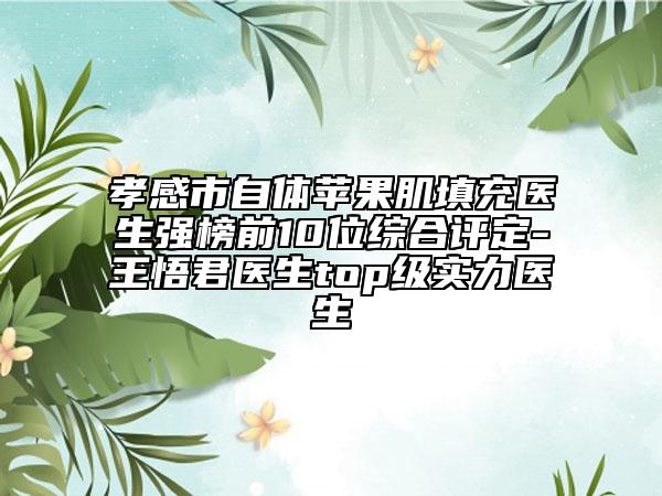 孝感市自体苹果肌填充医生强榜前10位综合评定-王悟君医生top级实力医生