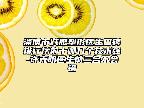 淄博市减肥塑形医生口碑排行榜前十哪几个技术强-许克明医生前三名不会错