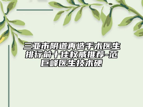 三亚市阴道再造手术医生排行前十佳权威推荐-范巨峰医生技术硬