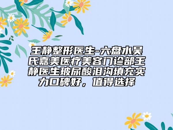 王静整形医生-六盘水吴氏嘉美医疗美容门诊部王静医生玻尿酸泪沟填充实力口碑好，值得选择