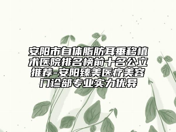 安阳市自体脂肪耳垂移植术医院排名榜前十名公立推荐-安阳臻美医疗美容门诊部专业实力优异