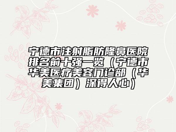 宁德市注射脂肪隆鼻医院排名前十强一览（宁德市华美医疗美容门诊部（华美集团）深得人心）