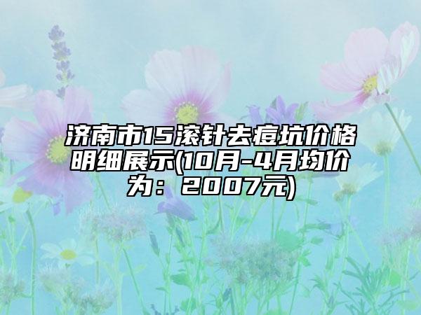 济南市15滚针去痘坑价格明细展示(10月-4月均价为：2007元)