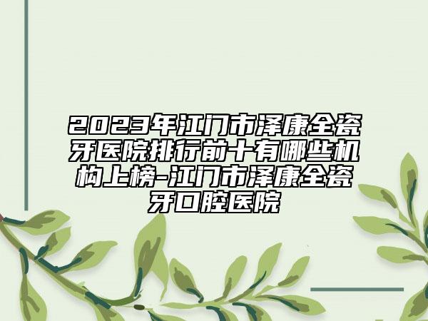 2023年江门市泽康全瓷牙医院排行前十有哪些机构上榜-江门市泽康全瓷牙口腔医院