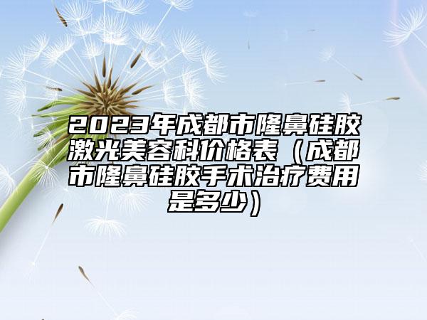 2023年成都市隆鼻硅胶激光美容科价格表（成都市隆鼻硅胶手术治疗费用是多少）