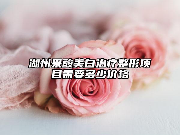 湖州果酸美白治疗整形项目需要多少价格