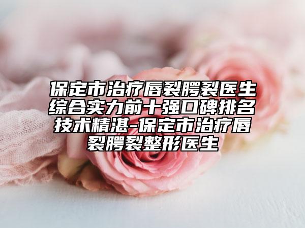 保定市治疗唇裂腭裂医生综合实力前十强口碑排名技术精湛-保定市治疗唇裂腭裂整形医生