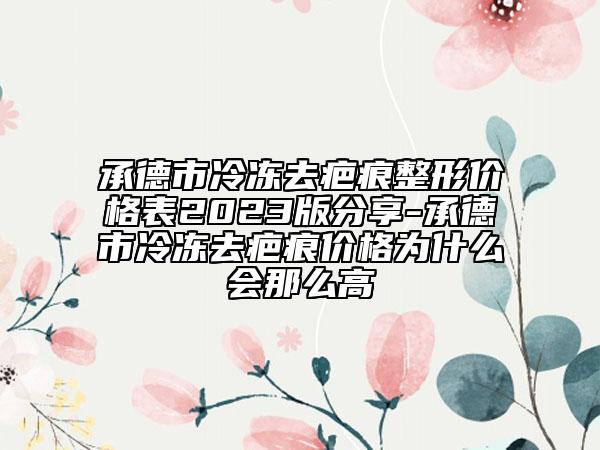 承德市冷冻去疤痕整形价格表2023版分享-承德市冷冻去疤痕价格为什么会那么高