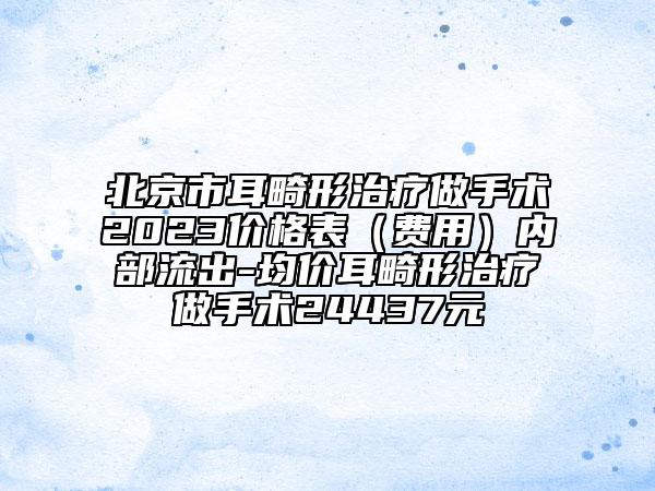 北京市耳畸形治疗做手术2023价格表（费用）内部流出-均价耳畸形治疗做手术24437元