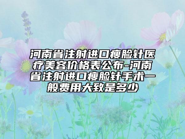 河南省注射进口瘦脸针医疗美容价格表公布-河南省注射进口瘦脸针手术一般费用大致是多少