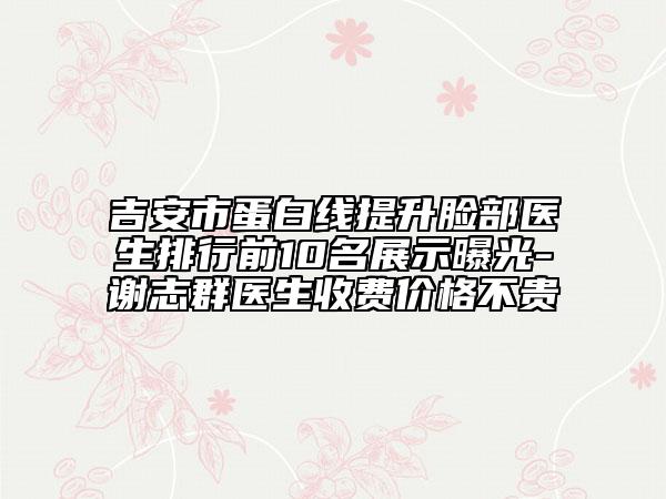 吉安市蛋白线提升脸部医生排行前10名展示曝光-谢志群医生收费价格不贵