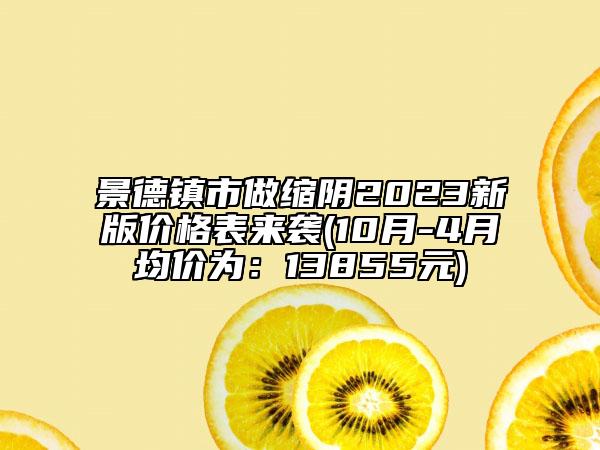 景德镇市做缩阴2023新版价格表来袭(10月-4月均价为：13855元)