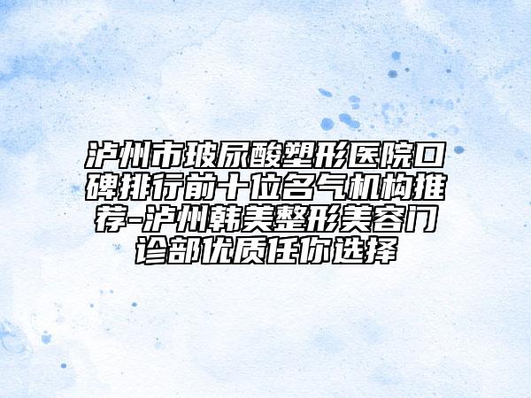 泸州市玻尿酸塑形医院口碑排行前十位名气机构推荐-泸州韩美整形美容门诊部优质任你选择