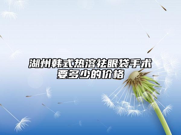 湖州韩式热溶祛眼袋手术要多少的价格