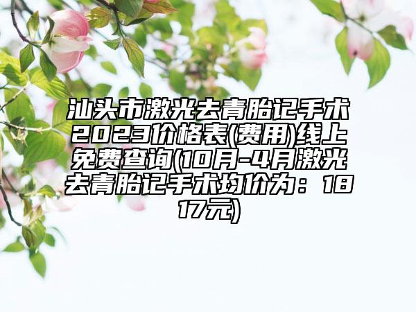 汕头市激光去青胎记手术2023价格表(费用)线上免费查询(10月-4月激光去青胎记手术均价为：1817元)