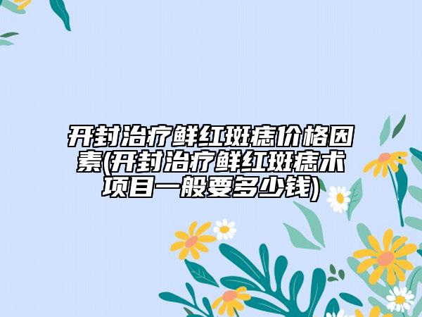 开封治疗鲜红斑痣价格因素(开封治疗鲜红斑痣术项目一般要多少钱)