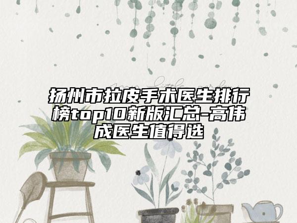 扬州市拉皮手术医生排行榜top10新版汇总-高伟成医生值得选