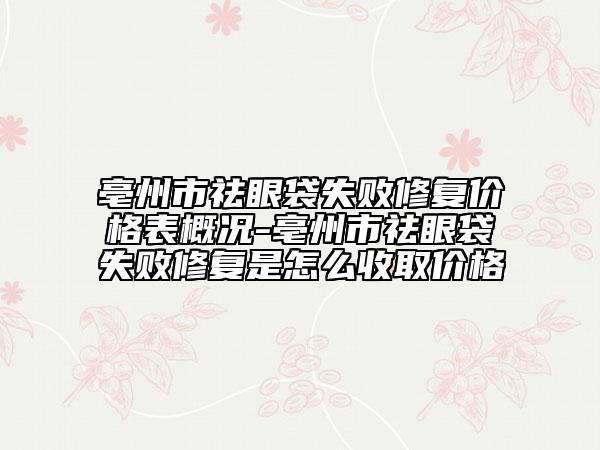 亳州市祛眼袋失败修复价格表概况-亳州市祛眼袋失败修复是怎么收取价格