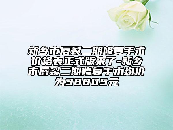 新乡市唇裂二期修复手术价格表正式版来了-新乡市唇裂二期修复手术均价为38805元