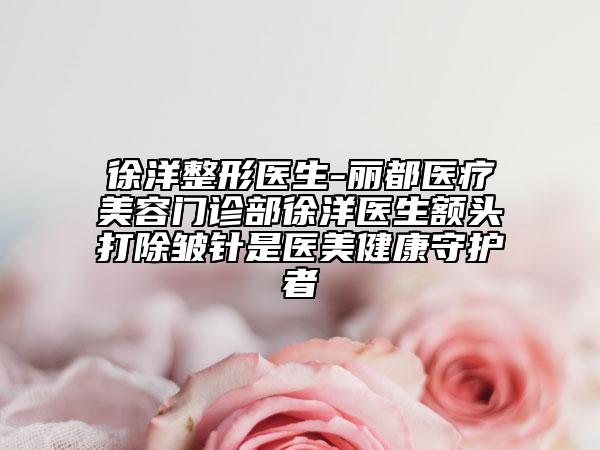 徐洋整形医生-丽都医疗美容门诊部徐洋医生额头打除皱针是医美健康守护者