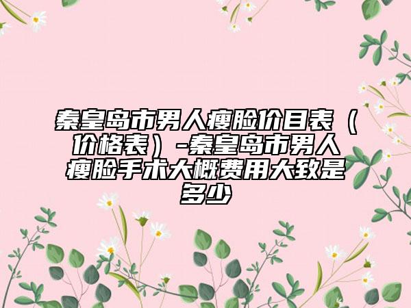 秦皇岛市男人瘦脸价目表（价格表）-秦皇岛市男人瘦脸手术大概费用大致是多少