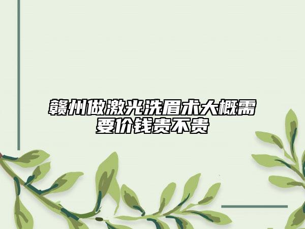 赣州做激光洗眉术大概需要价钱贵不贵